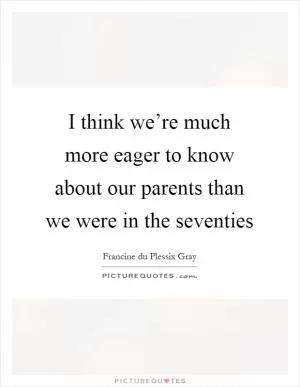 I think we’re much more eager to know about our parents than we were in the seventies Picture Quote #1