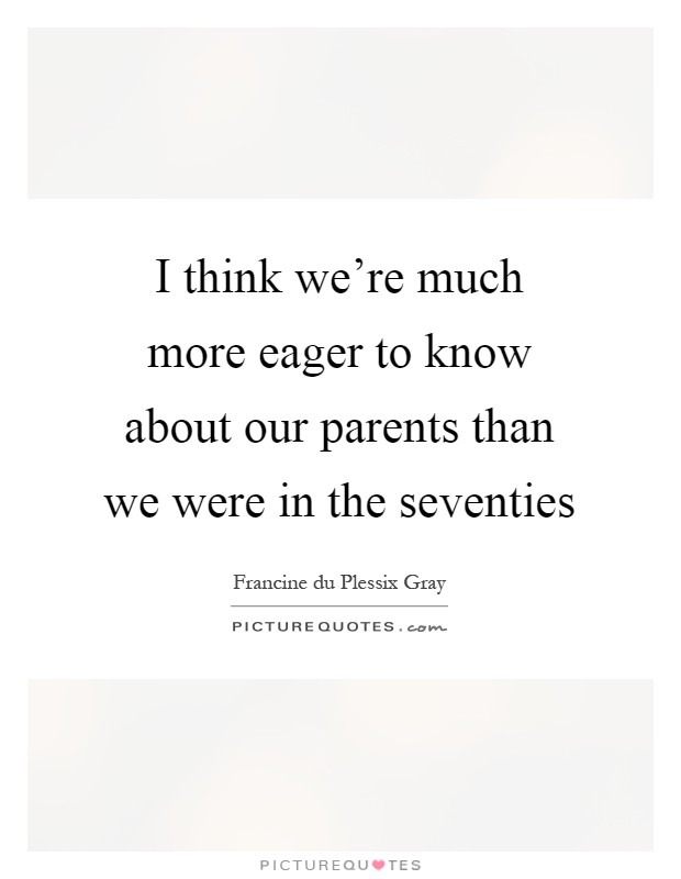 I think we're much more eager to know about our parents than we were in the seventies Picture Quote #1