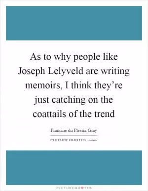 As to why people like Joseph Lelyveld are writing memoirs, I think they’re just catching on the coattails of the trend Picture Quote #1