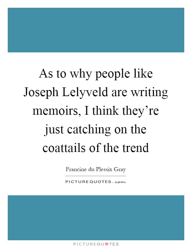 As to why people like Joseph Lelyveld are writing memoirs, I think they're just catching on the coattails of the trend Picture Quote #1