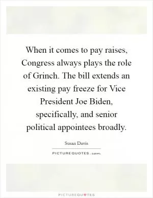 When it comes to pay raises, Congress always plays the role of Grinch. The bill extends an existing pay freeze for Vice President Joe Biden, specifically, and senior political appointees broadly Picture Quote #1