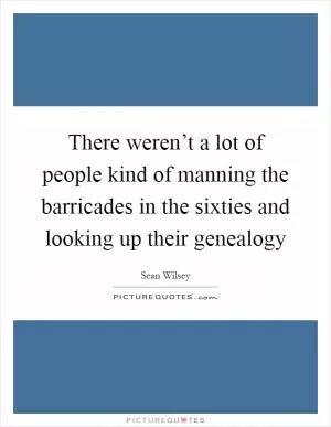 There weren’t a lot of people kind of manning the barricades in the sixties and looking up their genealogy Picture Quote #1