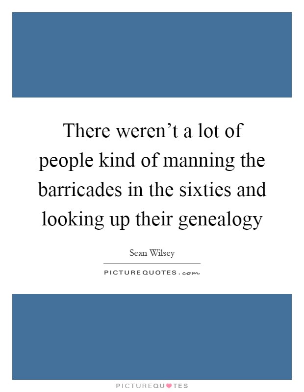 There weren't a lot of people kind of manning the barricades in the sixties and looking up their genealogy Picture Quote #1