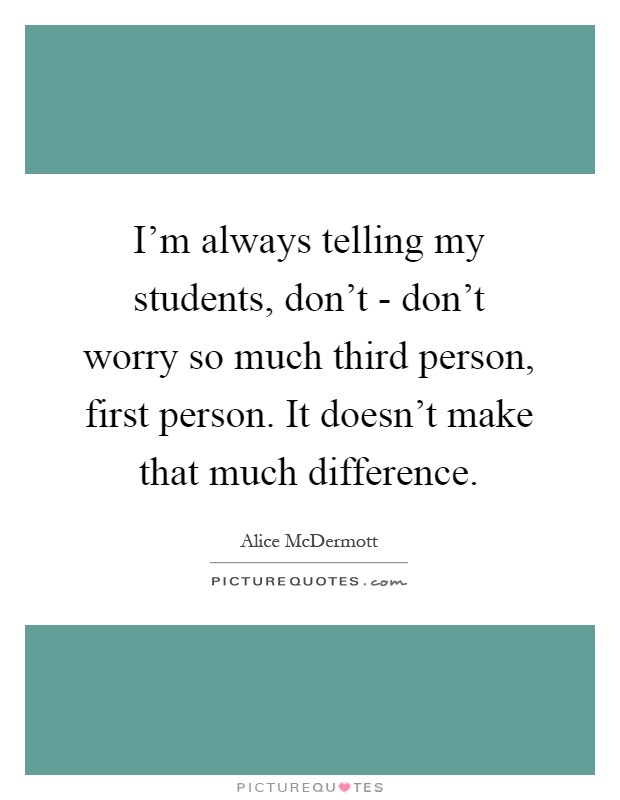 I'm always telling my students, don't - don't worry so much third person, first person. It doesn't make that much difference Picture Quote #1