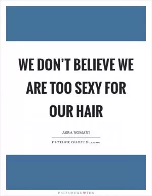 We don’t believe we are too sexy for our hair Picture Quote #1