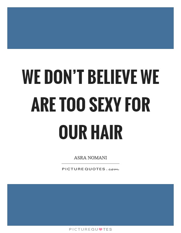 We don't believe we are too sexy for our hair Picture Quote #1