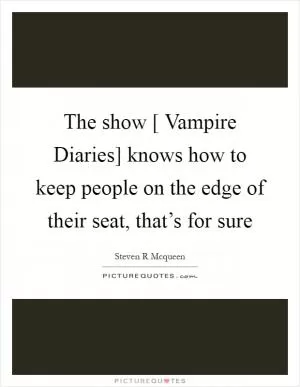 The show [ Vampire Diaries] knows how to keep people on the edge of their seat, that’s for sure Picture Quote #1