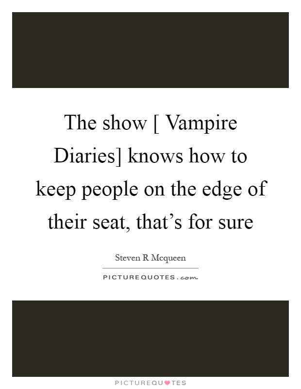 The show [ Vampire Diaries] knows how to keep people on the edge of their seat, that's for sure Picture Quote #1