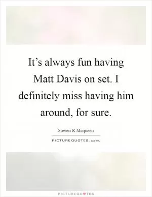 It’s always fun having Matt Davis on set. I definitely miss having him around, for sure Picture Quote #1