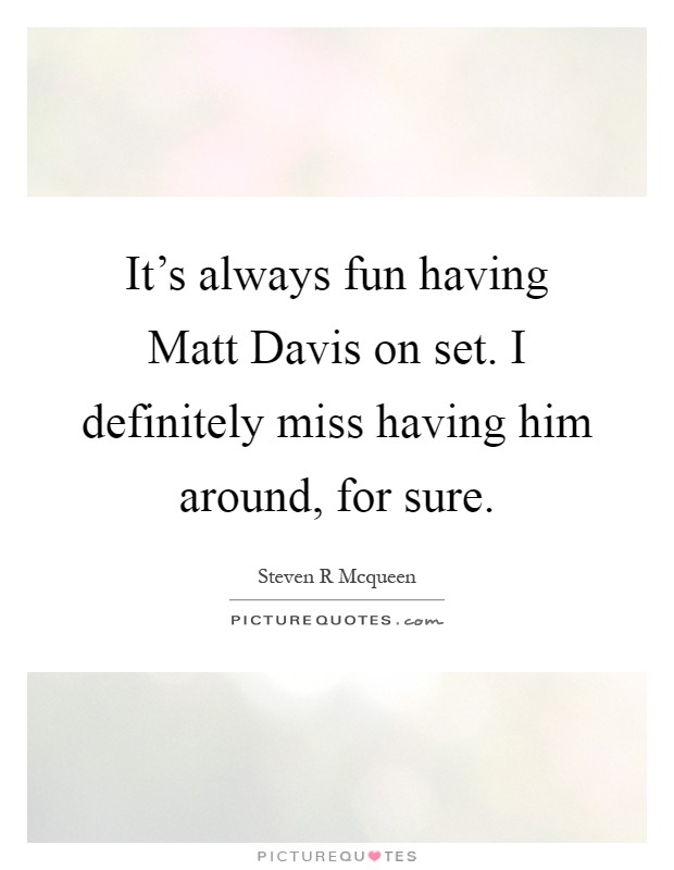 It's always fun having Matt Davis on set. I definitely miss having him around, for sure Picture Quote #1