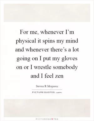 For me, whenever I’m physical it spins my mind and whenever there’s a lot going on I put my gloves on or I wrestle somebody and I feel zen Picture Quote #1