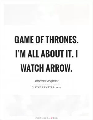 Game of Thrones. I’m all about it. I watch Arrow Picture Quote #1