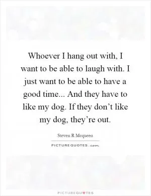 Whoever I hang out with, I want to be able to laugh with. I just want to be able to have a good time... And they have to like my dog. If they don’t like my dog, they’re out Picture Quote #1