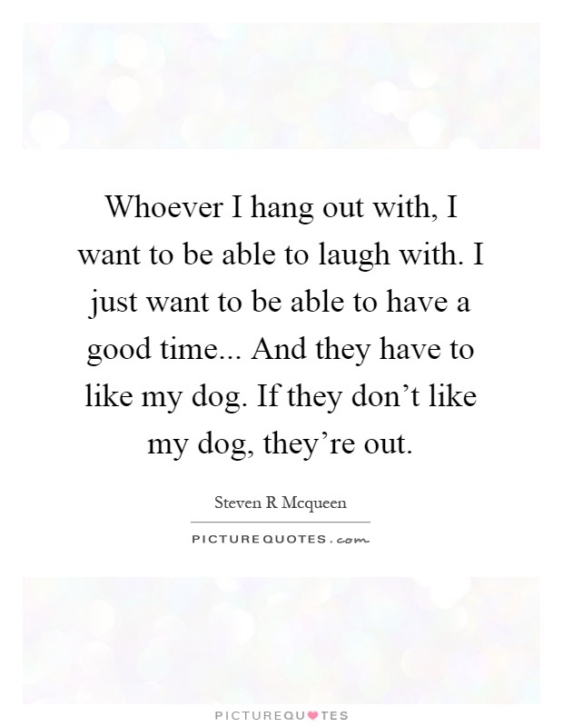 Whoever I hang out with, I want to be able to laugh with. I just want to be able to have a good time... And they have to like my dog. If they don't like my dog, they're out Picture Quote #1