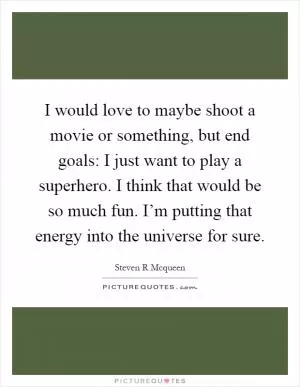 I would love to maybe shoot a movie or something, but end goals: I just want to play a superhero. I think that would be so much fun. I’m putting that energy into the universe for sure Picture Quote #1