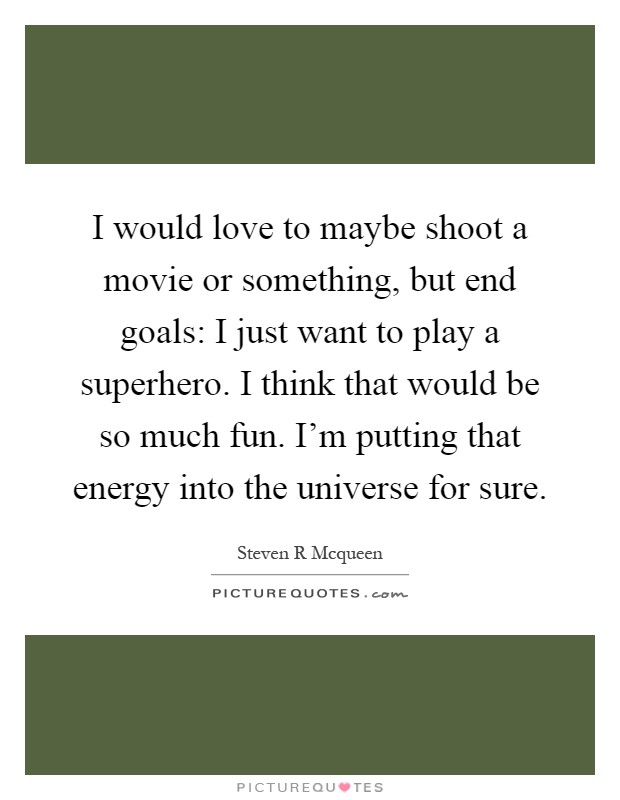 I would love to maybe shoot a movie or something, but end goals: I just want to play a superhero. I think that would be so much fun. I'm putting that energy into the universe for sure Picture Quote #1