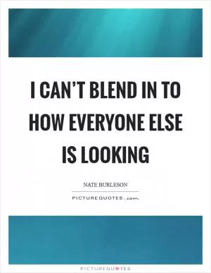 I can’t blend in to how everyone else is looking Picture Quote #1