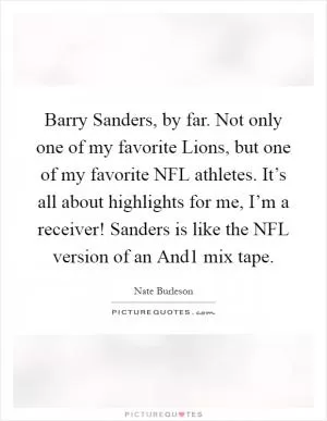 Barry Sanders, by far. Not only one of my favorite Lions, but one of my favorite NFL athletes. It’s all about highlights for me, I’m a receiver! Sanders is like the NFL version of an And1 mix tape Picture Quote #1