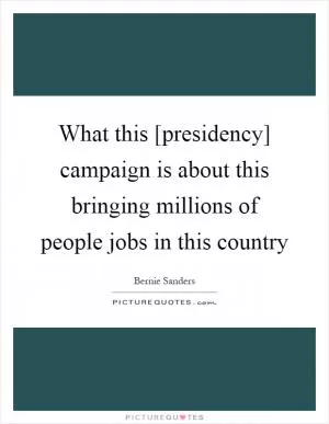 What this [presidency] campaign is about this bringing millions of people jobs in this country Picture Quote #1