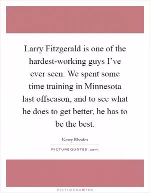 Larry Fitzgerald is one of the hardest-working guys I’ve ever seen. We spent some time training in Minnesota last offseason, and to see what he does to get better, he has to be the best Picture Quote #1