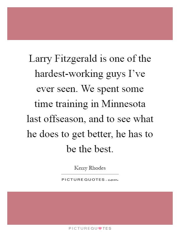 Larry Fitzgerald is one of the hardest-working guys I've ever seen. We spent some time training in Minnesota last offseason, and to see what he does to get better, he has to be the best Picture Quote #1