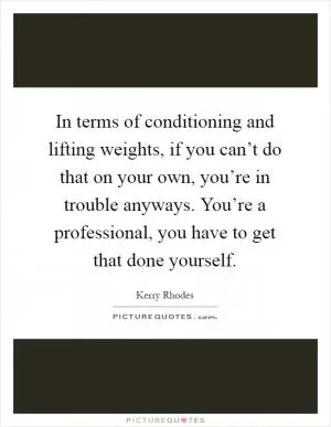 In terms of conditioning and lifting weights, if you can’t do that on your own, you’re in trouble anyways. You’re a professional, you have to get that done yourself Picture Quote #1