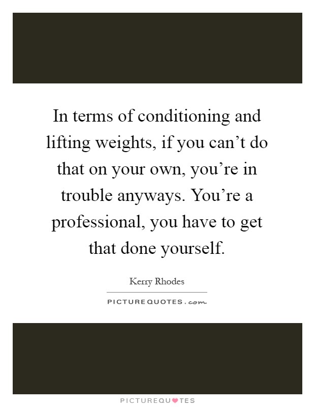 In terms of conditioning and lifting weights, if you can't do that on your own, you're in trouble anyways. You're a professional, you have to get that done yourself Picture Quote #1