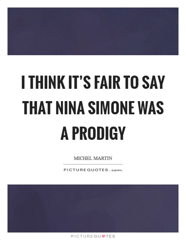 I think it's fair to say that Nina Simone was a prodigy Picture Quote #1