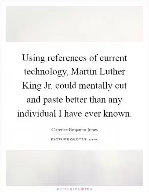 Using references of current technology, Martin Luther King Jr. could mentally cut and paste better than any individual I have ever known Picture Quote #1