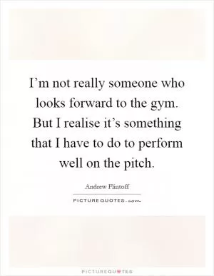 I’m not really someone who looks forward to the gym. But I realise it’s something that I have to do to perform well on the pitch Picture Quote #1