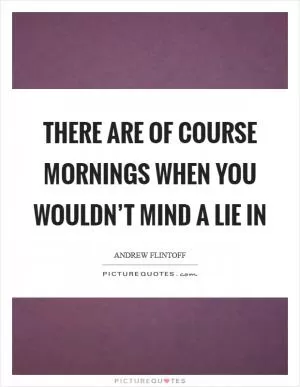 There are of course mornings when you wouldn’t mind a lie in Picture Quote #1