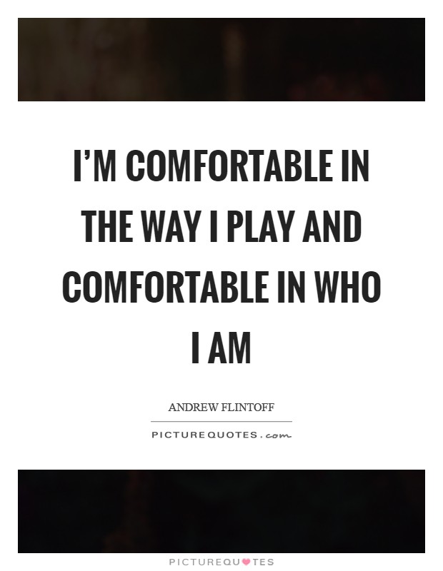 I'm comfortable in the way I play and comfortable in who I am Picture Quote #1