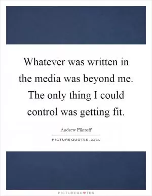 Whatever was written in the media was beyond me. The only thing I could control was getting fit Picture Quote #1