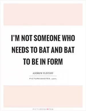I’m not someone who needs to bat and bat to be in form Picture Quote #1