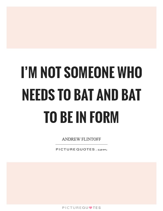 I'm not someone who needs to bat and bat to be in form Picture Quote #1