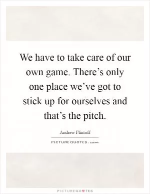 We have to take care of our own game. There’s only one place we’ve got to stick up for ourselves and that’s the pitch Picture Quote #1