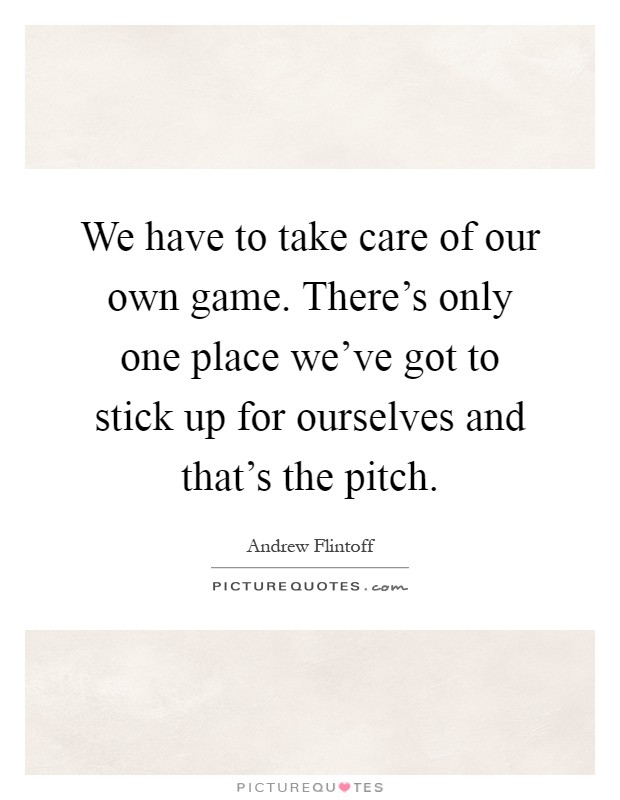 We have to take care of our own game. There's only one place we've got to stick up for ourselves and that's the pitch Picture Quote #1
