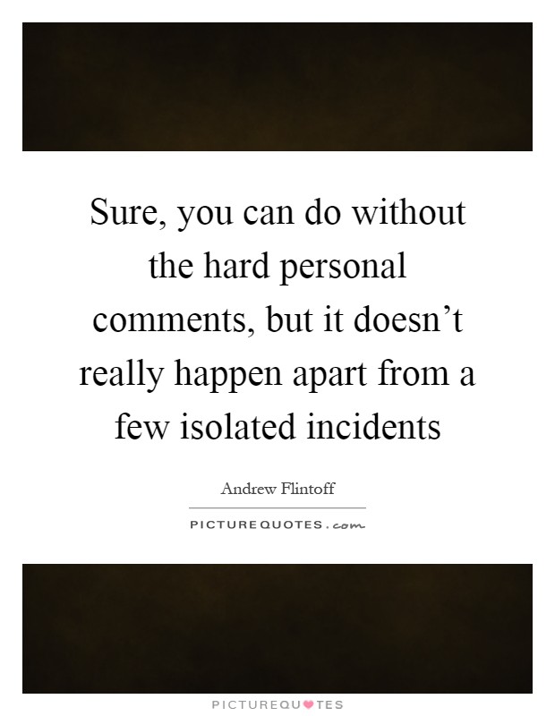 Sure, you can do without the hard personal comments, but it doesn't really happen apart from a few isolated incidents Picture Quote #1