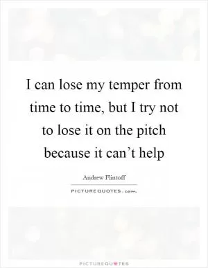 I can lose my temper from time to time, but I try not to lose it on the pitch because it can’t help Picture Quote #1