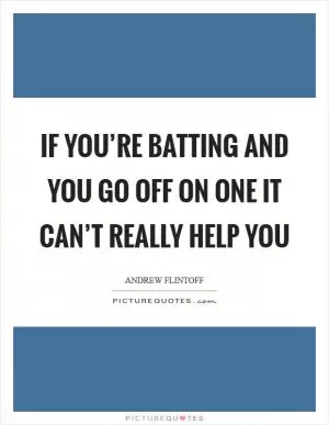 If you’re batting and you go off on one it can’t really help you Picture Quote #1