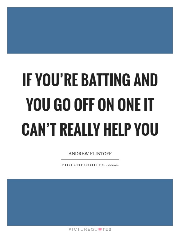 If you're batting and you go off on one it can't really help you Picture Quote #1
