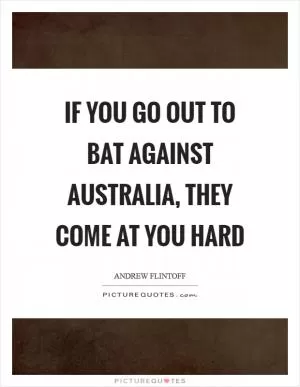 If you go out to bat against Australia, they come at you hard Picture Quote #1