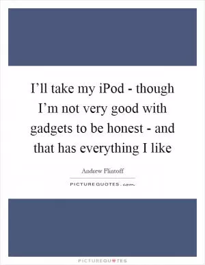 I’ll take my iPod - though I’m not very good with gadgets to be honest - and that has everything I like Picture Quote #1