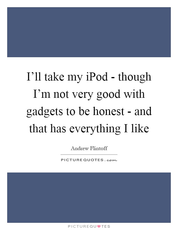 I'll take my iPod - though I'm not very good with gadgets to be honest - and that has everything I like Picture Quote #1
