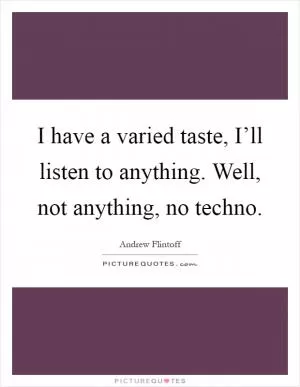I have a varied taste, I’ll listen to anything. Well, not anything, no techno Picture Quote #1