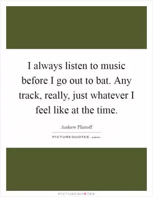 I always listen to music before I go out to bat. Any track, really, just whatever I feel like at the time Picture Quote #1