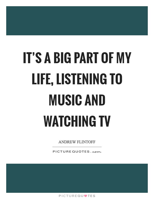 It's a big part of my life, listening to music and watching TV Picture Quote #1