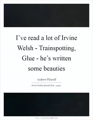 I’ve read a lot of Irvine Welsh - Trainspotting, Glue - he’s written some beauties Picture Quote #1