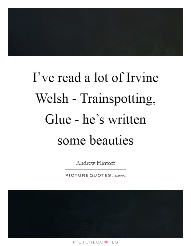 I've read a lot of Irvine Welsh - Trainspotting, Glue - he's written some beauties Picture Quote #1