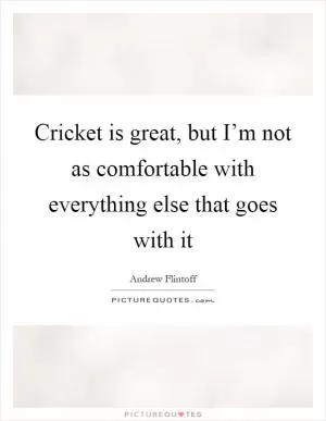 Cricket is great, but I’m not as comfortable with everything else that goes with it Picture Quote #1